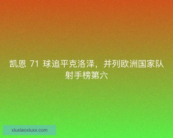 凯恩 71 球追平克洛泽，并列欧洲国家队射手榜第六