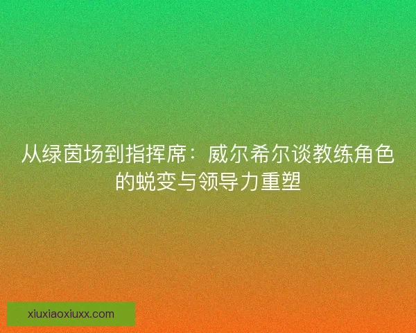 从绿茵场到指挥席：威尔希尔谈教练角色的蜕变与领导力重塑