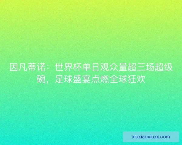 因凡蒂诺：世界杯单日观众量超三场超级碗，足球盛宴点燃全球狂欢
