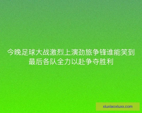 今晚足球大战激烈上演劲旅争锋谁能笑到最后各队全力以赴争夺胜利