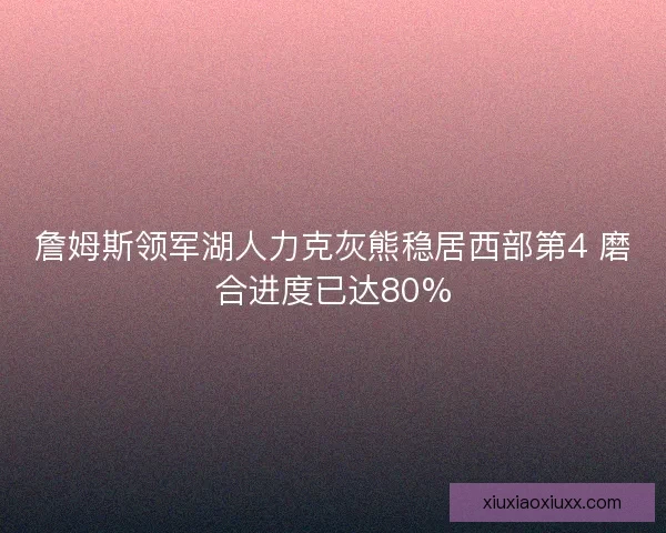 詹姆斯领军湖人力克灰熊稳居西部第4 磨合进度已达80%
