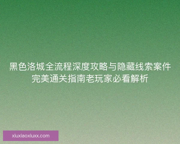 黑色洛城全流程深度攻略与隐藏线索案件完美通关指南老玩家必看解析
