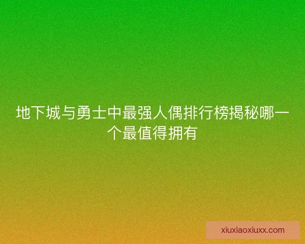 地下城与勇士中最强人偶排行榜揭秘哪一个最值得拥有