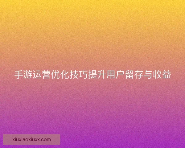 手游运营优化技巧提升用户留存与收益