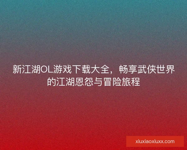 新江湖OL游戏下载大全，畅享武侠世界的江湖恩怨与冒险旅程