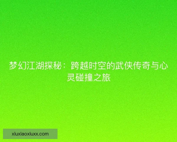 梦幻江湖探秘：跨越时空的武侠传奇与心灵碰撞之旅