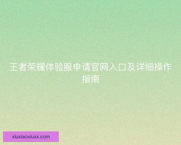 王者荣耀体验服申请官网入口及详细操作指南