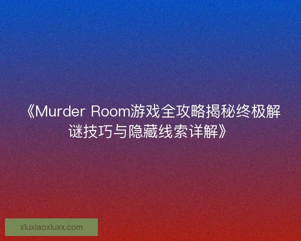《Murder Room游戏全攻略揭秘终极解谜技巧与隐藏线索详解》