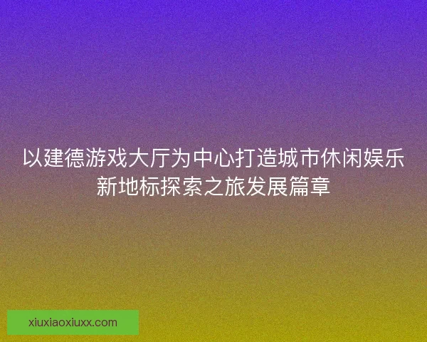 以建德游戏大厅为中心打造城市休闲娱乐新地标探索之旅发展篇章