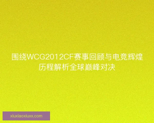 围绕WCG2012CF赛事回顾与电竞辉煌历程解析全球巅峰对决 围绕WCG2012CF赛事回顾与电竞辉煌历程解析全球巅峰对决