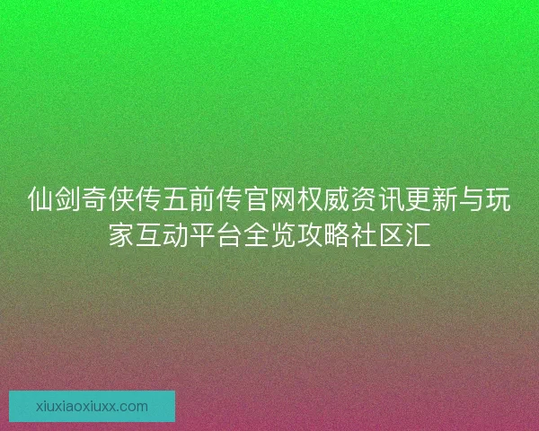 仙剑奇侠传五前传官网权威资讯更新与玩家互动平台全览攻略社区汇 仙剑奇侠传五前传官网权威资讯更新与玩家互动平台全览攻略社区汇