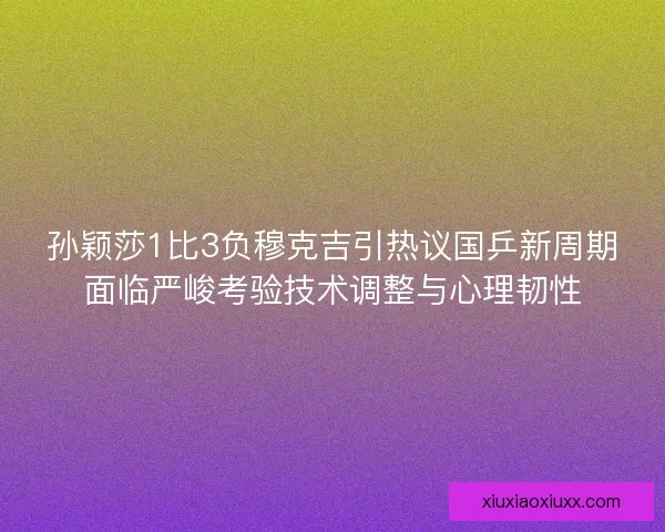 孙颖莎1比3负穆克吉引热议国乒新周期面临严峻考验技术调整与心理韧性
