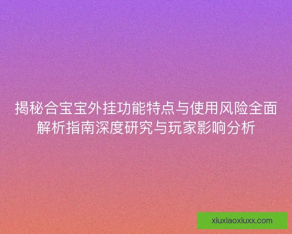 揭秘合宝宝外挂功能特点与使用风险全面解析指南深度研究与玩家影响分析