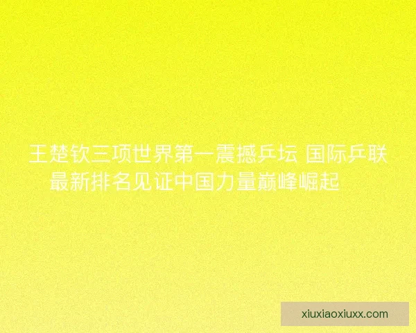 王楚钦三项世界第一震撼乒坛 国际乒联最新排名见证中国力量巅峰崛起 🏓 王楚钦三项世界第一震撼乒坛 国际乒联最新排名见证中国力量巅峰崛起 🏓