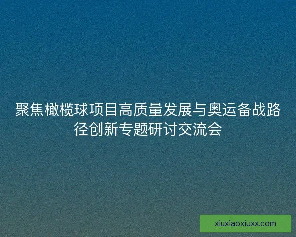 聚焦橄榄球项目高质量发展与奥运备战路径创新专题研讨交流会