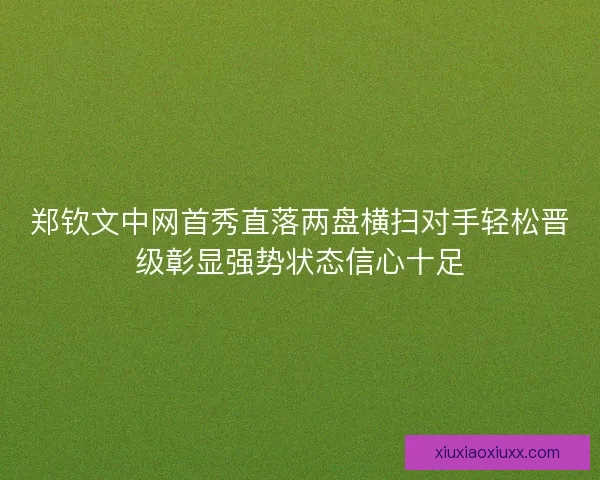 郑钦文中网首秀直落两盘横扫对手轻松晋级彰显强势状态信心十足