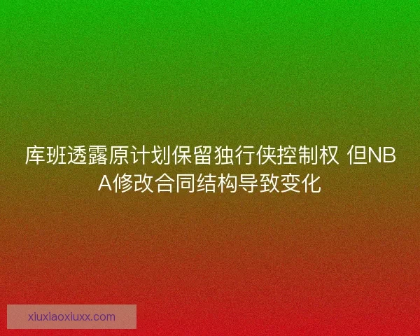 库班透露原计划保留独行侠控制权 但NBA修改合同结构导致变化 库班透露原计划保留独行侠控制权 但NBA修改合同结构导致变化