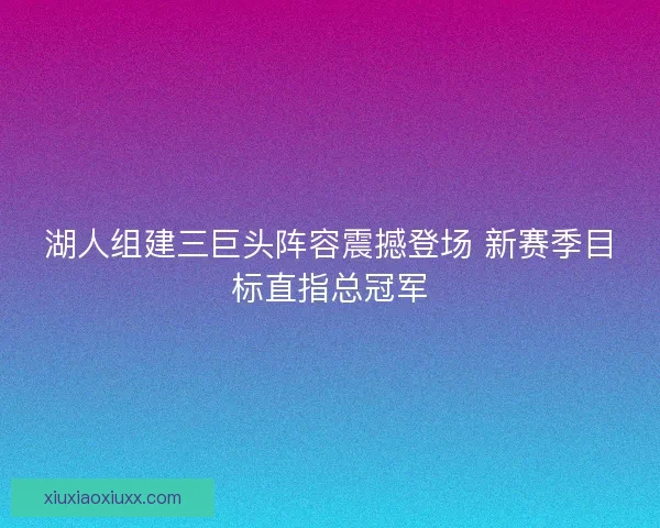 湖人组建三巨头阵容震撼登场 新赛季目标直指总冠军