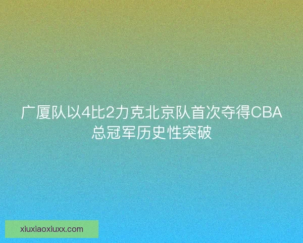 广厦队以4比2力克北京队首次夺得CBA总冠军历史性突破