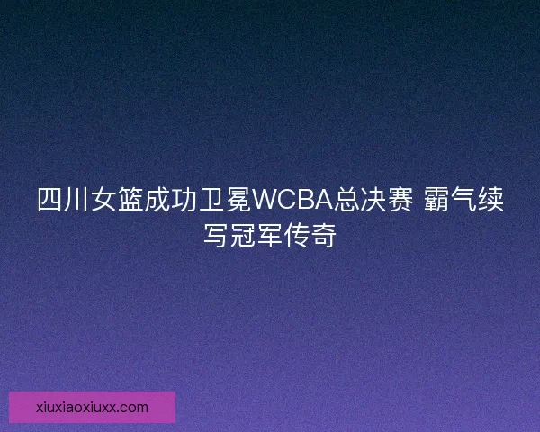 四川女篮成功卫冕WCBA总决赛 霸气续写冠军传奇