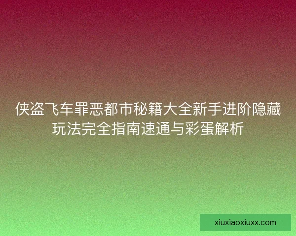侠盗飞车罪恶都市秘籍大全新手进阶隐藏玩法完全指南速通与彩蛋解析