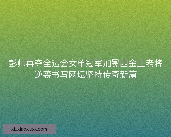 彭帅再夺全运会女单冠军加冕四金王老将逆袭书写网坛坚持传奇新篇