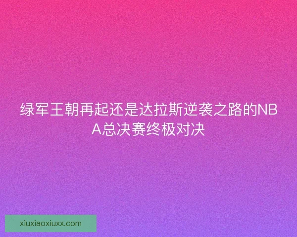 绿军王朝再起还是达拉斯逆袭之路的NBA总决赛终极对决