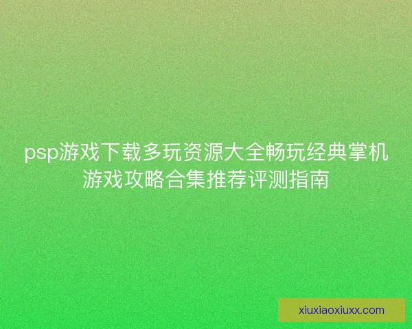 psp游戏下载多玩资源大全畅玩经典掌机游戏攻略合集推荐评测指南