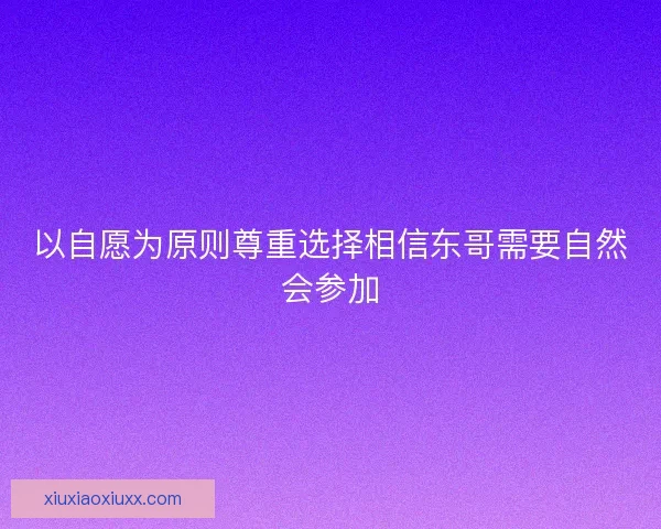 以自愿为原则尊重选择相信东哥需要自然会参加