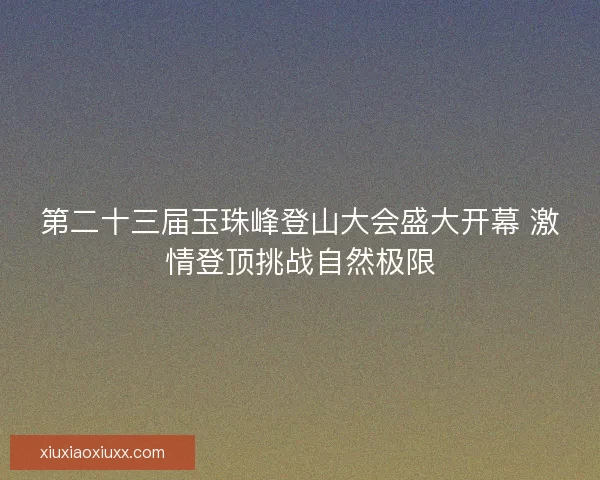 第二十三届玉珠峰登山大会盛大开幕 激情登顶挑战自然极限