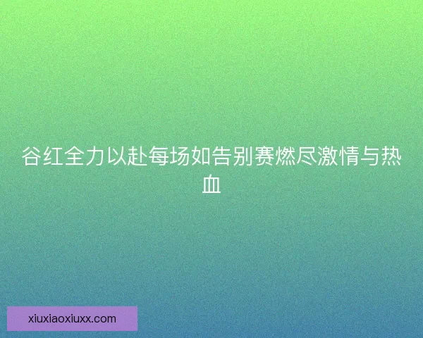 谷红全力以赴每场如告别赛燃尽激情与热血