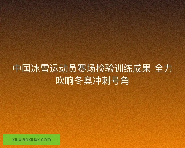 中国冰雪运动员赛场检验训练成果 全力吹响冬奥冲刺号角