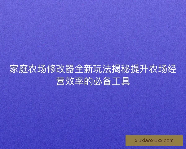 家庭农场修改器全新玩法揭秘提升农场经营效率的必备工具