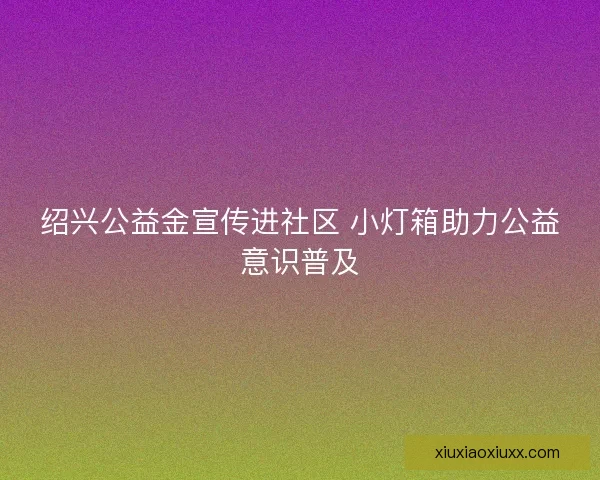 绍兴公益金宣传进社区 小灯箱助力公益意识普及 绍兴公益金宣传进社区 小灯箱助力公益意识普及
