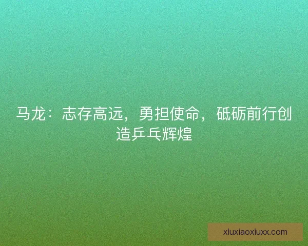 马龙：志存高远，勇担使命，砥砺前行创造乒乓辉煌