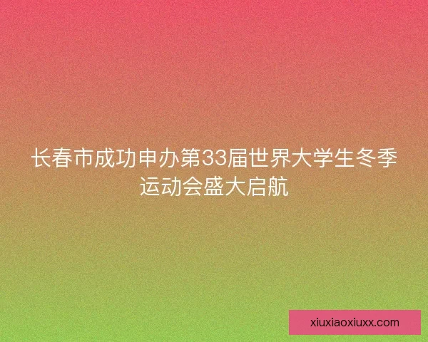 长春市成功申办第33届世界大学生冬季运动会盛大启航