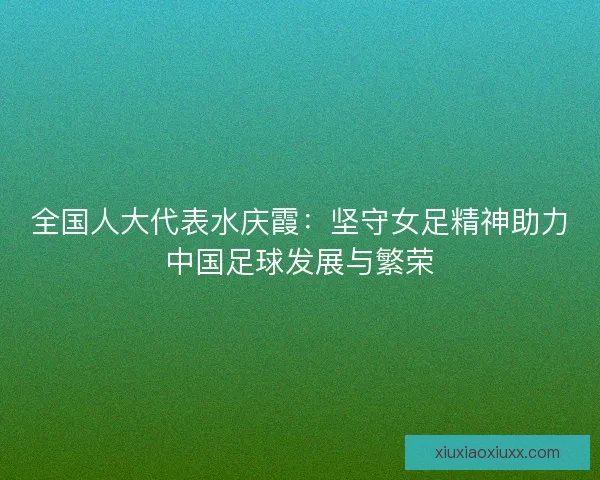 全国人大代表水庆霞：坚守女足精神助力中国足球发展与繁荣