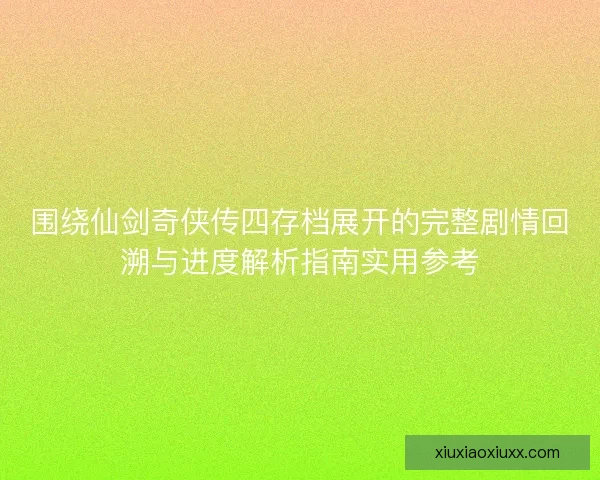 围绕仙剑奇侠传四存档展开的完整剧情回溯与进度解析指南实用参考 围绕仙剑奇侠传四存档展开的完整剧情回溯与进度解析指南实用参考