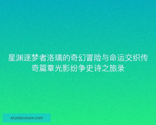 星渊逐梦者洛璃的奇幻冒险与命运交织传奇篇章光影纷争史诗之旅录