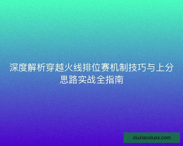 深度解析穿越火线排位赛机制技巧与上分思路实战全指南
