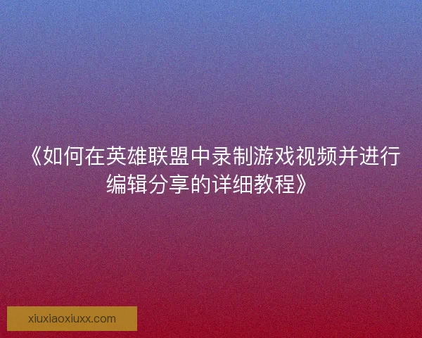 《如何在英雄联盟中录制游戏视频并进行编辑分享的详细教程》