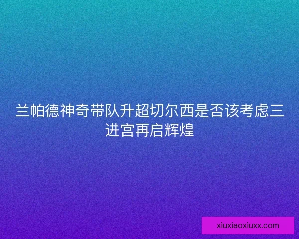 兰帕德神奇带队升超切尔西是否该考虑三进宫再启辉煌