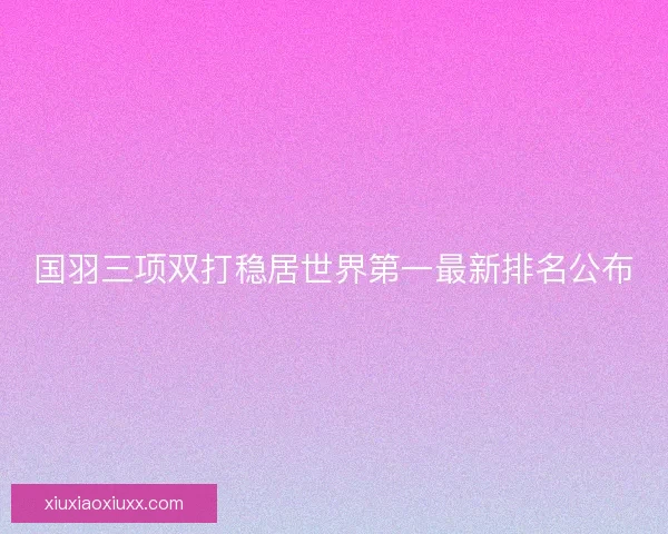 国羽三项双打稳居世界第一最新排名公布