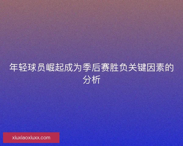 年轻球员崛起成为季后赛胜负关键因素的分析