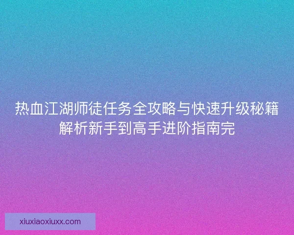 热血江湖师徒任务全攻略与快速升级秘籍解析新手到高手进阶指南完
