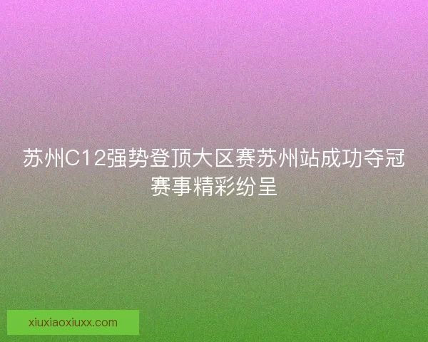 苏州C12强势登顶大区赛苏州站成功夺冠赛事精彩纷呈 苏州C12强势登顶大区赛苏州站成功夺冠赛事精彩纷呈