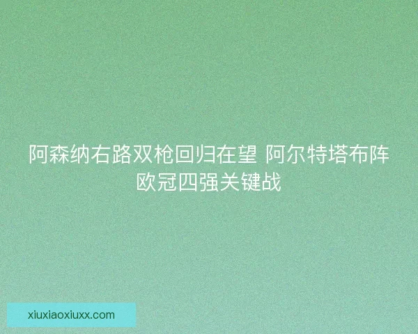 阿森纳右路双枪回归在望 阿尔特塔布阵欧冠四强关键战