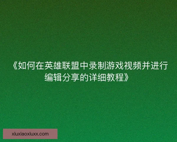 《如何在英雄联盟中录制游戏视频并进行编辑分享的详细教程》 《如何在英雄联盟中录制游戏视频并进行编辑分享的详细教程》