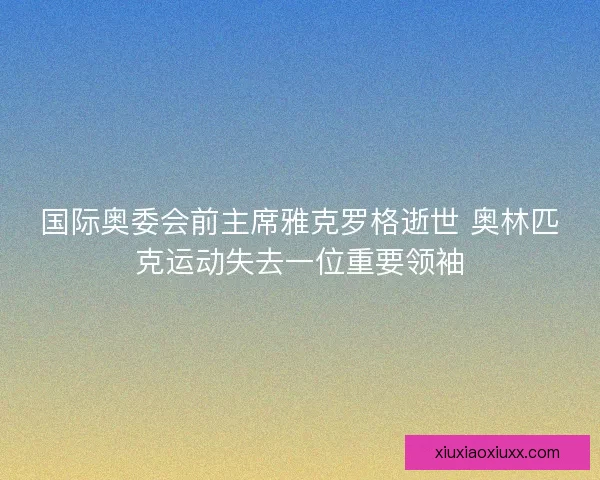 国际奥委会前主席雅克罗格逝世 奥林匹克运动失去一位重要领袖
