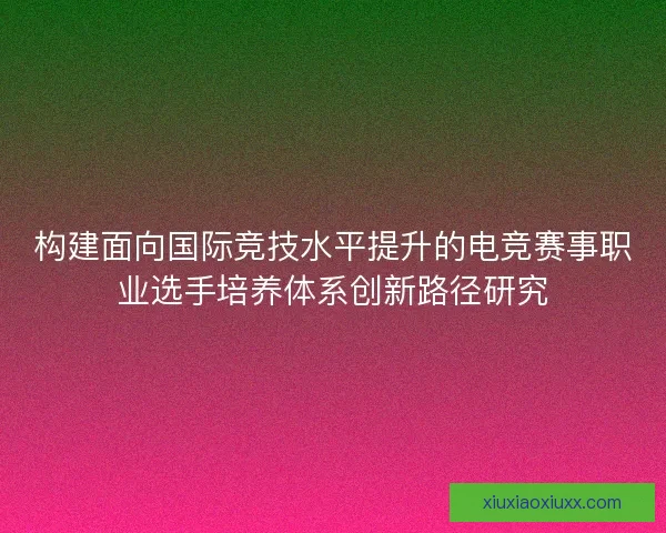 构建面向国际竞技水平提升的电竞赛事职业选手培养体系创新路径研究